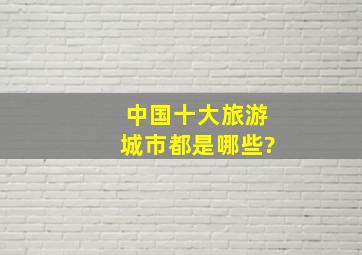 中国十大旅游城市都是哪些?