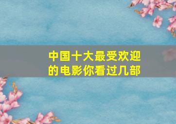 中国十大最受欢迎的电影,你看过几部