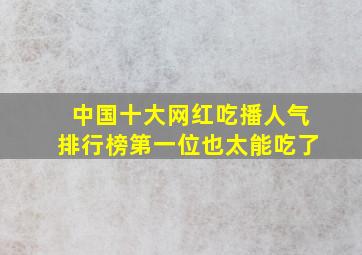 中国十大网红吃播人气排行榜,第一位也太能吃了