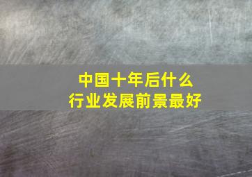 中国十年后什么行业发展前景最好