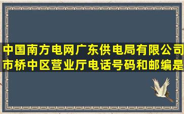 中国南方电网广东供电局有限公司市桥中区营业厅电话号码和邮编是...