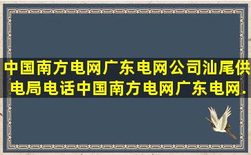 中国南方电网广东电网公司汕尾供电局电话,中国南方电网广东电网...