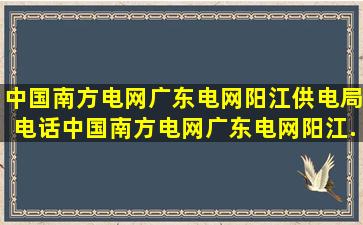 中国南方电网广东电网阳江供电局电话,中国南方电网广东电网阳江...