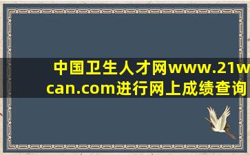 中国卫生人才网(www.21wecan.com)进行网上成绩查询