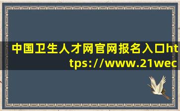 中国卫生人才网官网报名入口https://www.21wecan.com