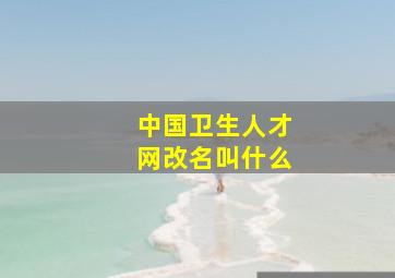 中国卫生人才网改名叫什么