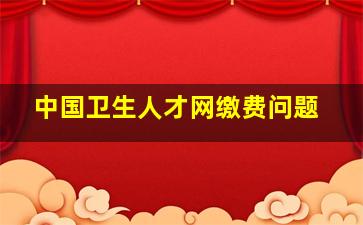 中国卫生人才网缴费问题