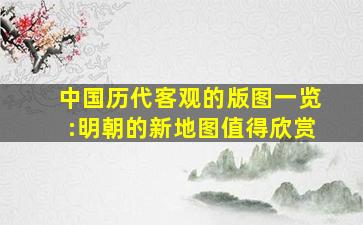 中国历代客观的版图一览:明朝的新地图值得欣赏