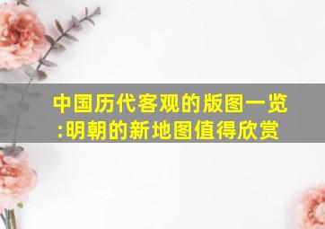 中国历代客观的版图一览:明朝的新地图值得欣赏 