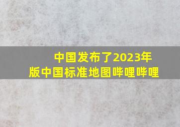 中国发布了2023年版中国标准地图哔哩哔哩