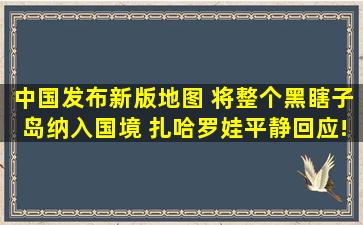 中国发布新版地图, 将整个黑瞎子岛纳入国境, 扎哈罗娃平静回应!|...