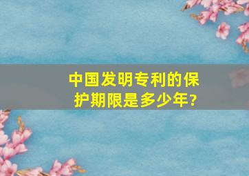 中国发明专利的保护期限是多少年?