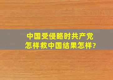 中国受侵略时,共产党怎样救中国,结果怎样?