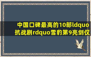 中国口碑最高的10部“抗战剧”,《雪豹》第9,《亮剑》仅排第2 