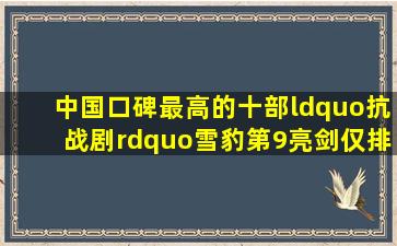 中国口碑最高的十部“抗战剧”,《雪豹》第9,《亮剑》仅排第2