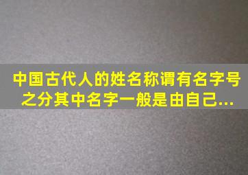 中国古代人的姓名称谓有名、字、号之分。其中,名、字一般是由自己...