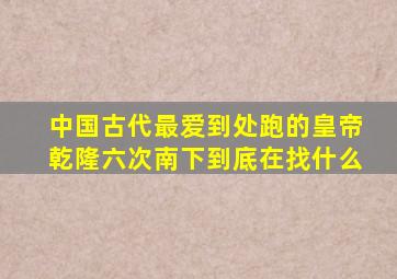 中国古代最爱到处跑的皇帝乾隆,六次南下,到底在找什么