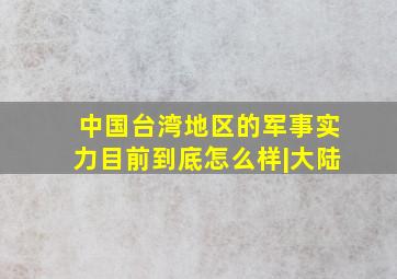 中国台湾地区的军事实力目前到底怎么样|大陆