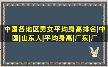 中国各地区男女平均身高排名|中国|山东人|平均身高|广东|广西人|...