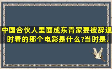 中国合伙人里面成东青家要被辞退时看的那个电影。是什么?当时是...