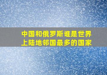 中国和俄罗斯,谁是世界上陆地邻国最多的国家