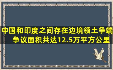 中国和印度之间存在边境领土争端,争议面积共达12.5万平方公里。