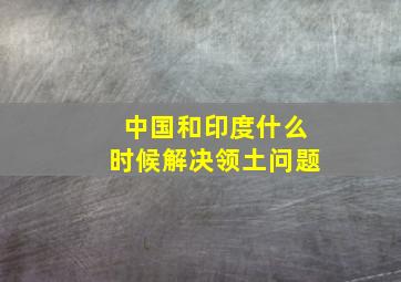 中国和印度什么时候解决领土问题