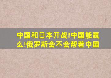 中国和日本开战!中国能赢么!俄罗斯会不会帮着中国