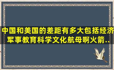 中国和美国的差距有多大,包括经济,军事,教育,科学,文化,航母啊。火箭...