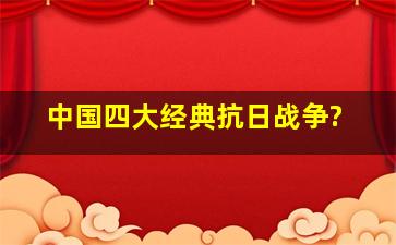 中国四大经典抗日战争?