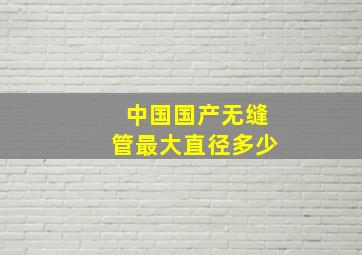 中国国产无缝管最大直径多少