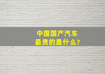 中国国产汽车最贵的是什么?