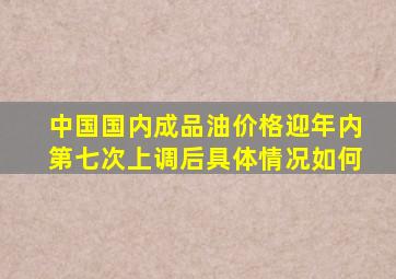 中国国内成品油价格迎年内第七次上调后具体情况如何(