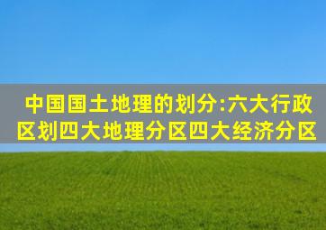 中国国土地理的划分:六大行政区划、四大地理分区、四大经济分区