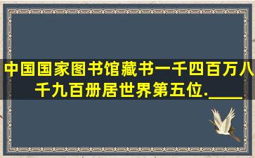 中国国家图书馆藏书一千四百万八千九百册,居世界第五位.______≈__...