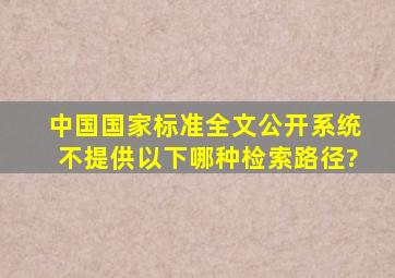 中国国家标准全文公开系统不提供以下哪种检索路径?