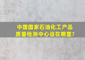 中国国家石油化工产品质量检测中心设在哪里?