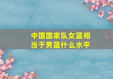 中国国家队女篮相当于男篮什么水平