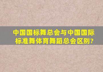 中国国标舞总会与中国国际标准舞体育舞蹈总会区别?