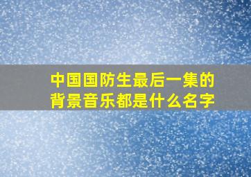 中国国防生最后一集的背景音乐都是什么名字