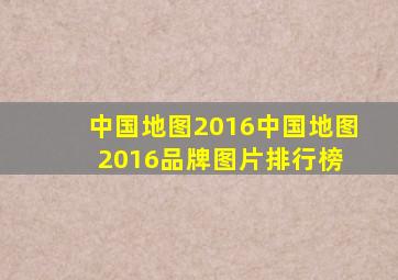 中国地图2016中国地图2016品牌、图片、排行榜 