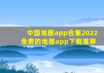 中国地图app合集2022 免费的地图app下载推荐