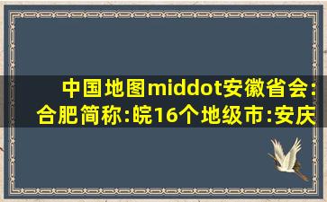 中国地图·安徽。省会:合肥。简称:皖。16个地级市:安庆、芜 