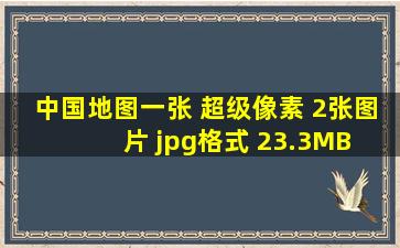 中国地图一张 超级像素 2张图片 jpg格式 23.3MB 