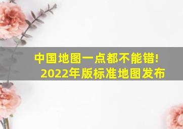 中国地图一点都不能错!2022年版标准地图发布