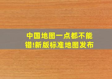 中国地图一点都不能错!新版标准地图发布