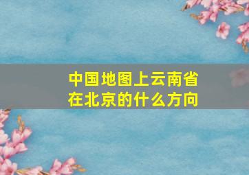 中国地图上云南省在北京的什么方向