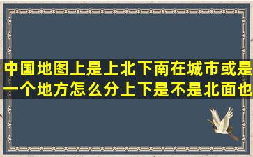 中国地图上是上北下南,在城市或是一个地方怎么分上下,是不是北面也属...