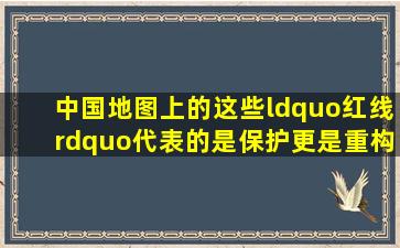 中国地图上的这些“红线”代表的是保护更是重构→