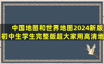 中国地图和世界地图,2024新版初中生学生完整版超大家用高清地图#...